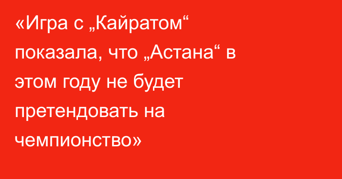 «Игра с „Кайратом“ показала, что „Астана“ в этом году не будет претендовать на чемпионство»