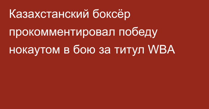 Казахстанский боксёр прокомментировал победу нокаутом в бою за титул WBA