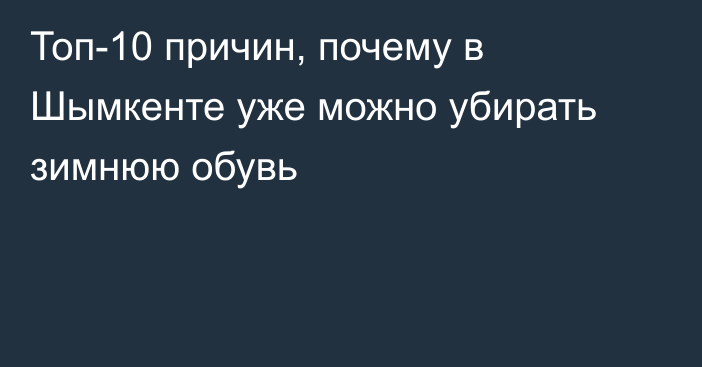 Топ-10 причин, почему в Шымкенте уже можно убирать зимнюю обувь