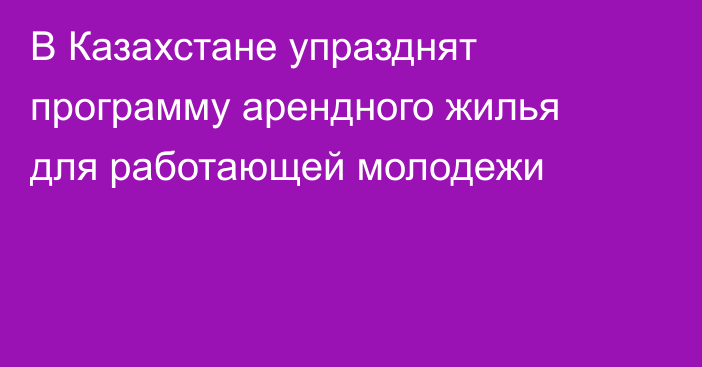 В Казахстане упразднят программу арендного жилья для работающей молодежи