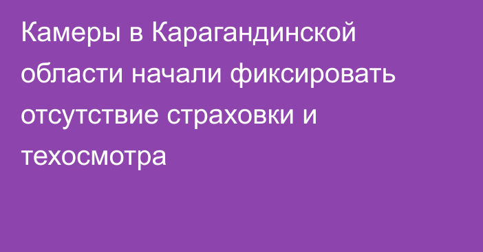 Камеры в Карагандинской области начали фиксировать отсутствие страховки и техосмотра