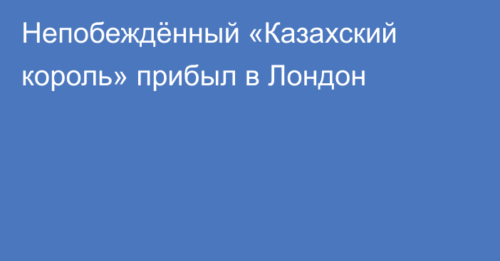 Непобеждённый «Казахский король» прибыл в Лондон