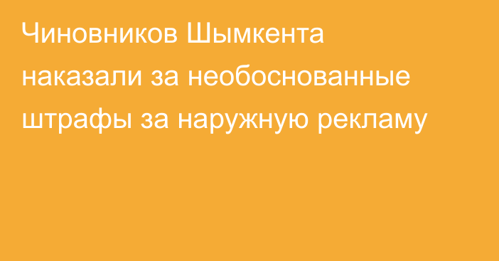 Чиновников Шымкента наказали за необоснованные штрафы за наружную рекламу