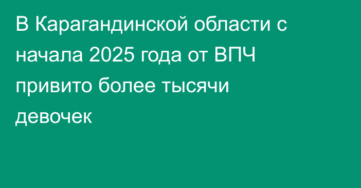 В Карагандинской области с начала 2025 года от ВПЧ привито более тысячи девочек