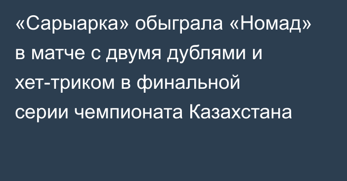 «Сарыарка» обыграла «Номад» в матче с двумя дублями и хет-триком в финальной серии чемпионата Казахстана