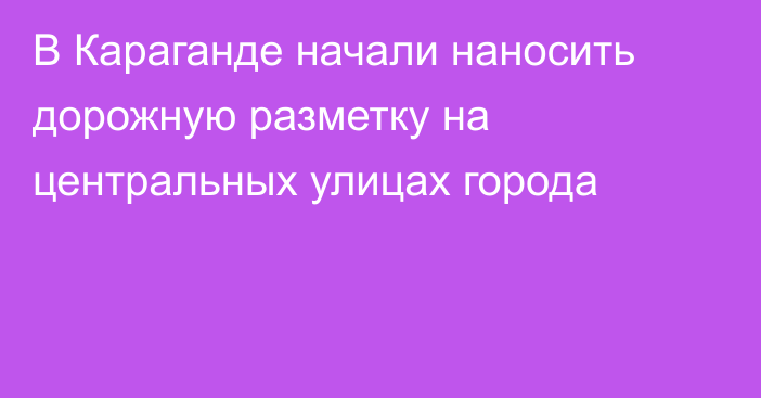 В Караганде начали наносить дорожную разметку на центральных улицах города