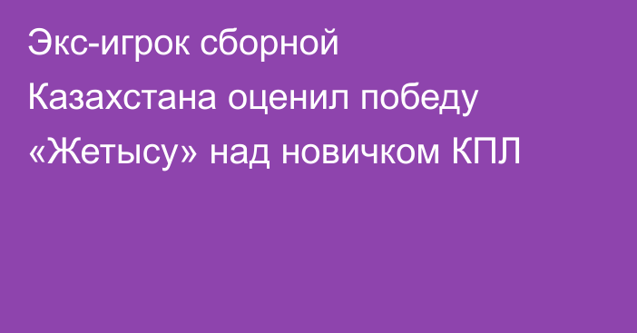 Экс-игрок сборной Казахстана оценил победу «Жетысу» над новичком КПЛ