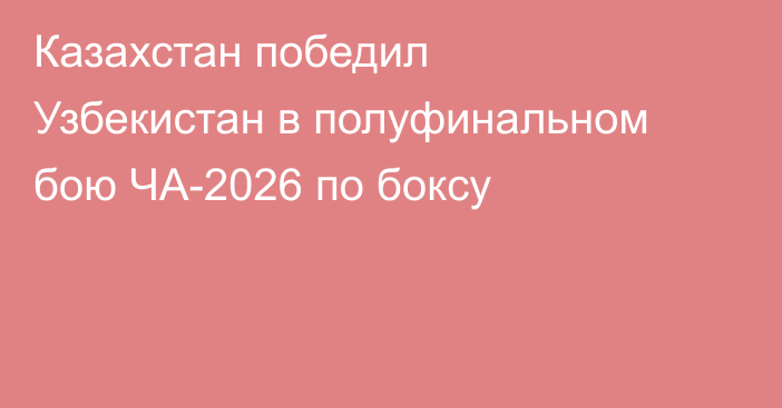 Казахстан победил Узбекистан в полуфинальном бою ЧА-2026 по боксу