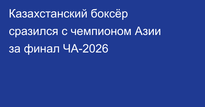 Казахстанский боксёр сразился с чемпионом Азии за финал ЧА-2026