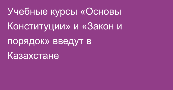 Учебные курсы «Основы Конституции» и «Закон и порядок» введут в Казахстане