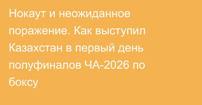 Нокаут и неожиданное поражение. Как выступил Казахстан в первый день полуфиналов ЧА-2026 по боксу