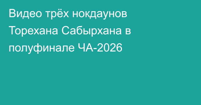 Видео трёх нокдаунов Торехана Сабырхана в полуфинале ЧА-2026