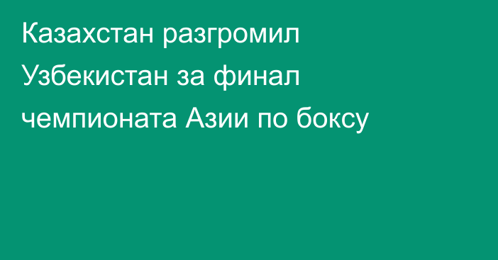 Казахстан разгромил Узбекистан за финал чемпионата Азии по боксу