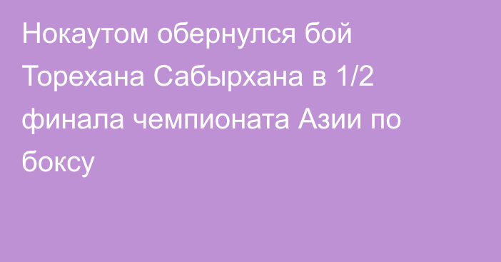 Нокаутом обернулся бой Торехана Сабырхана в 1/2 финала чемпионата Азии по боксу