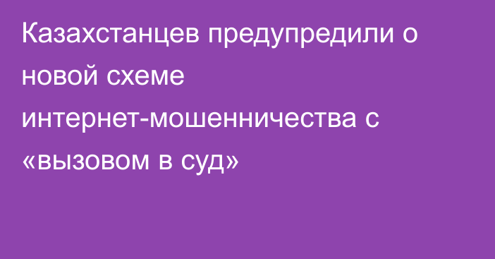 Казахстанцев предупредили о новой схеме интернет-мошенничества с «вызовом в суд»
