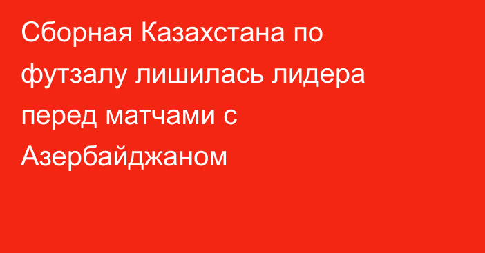 Сборная Казахстана по футзалу лишилась лидера перед матчами с Азербайджаном