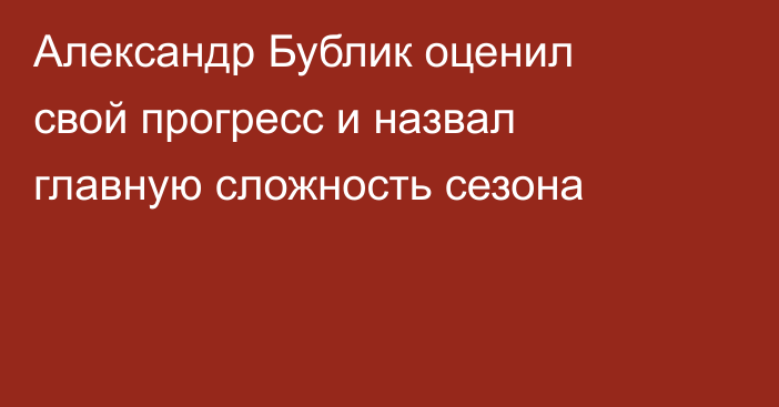 Александр Бублик оценил свой прогресс и назвал главную сложность сезона