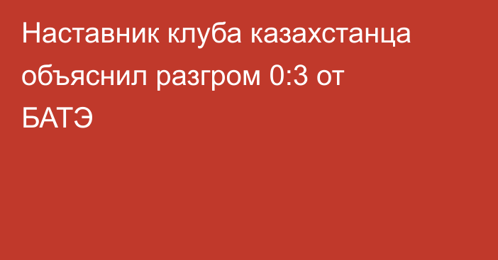 Наставник клуба казахстанца объяснил разгром 0:3 от БАТЭ