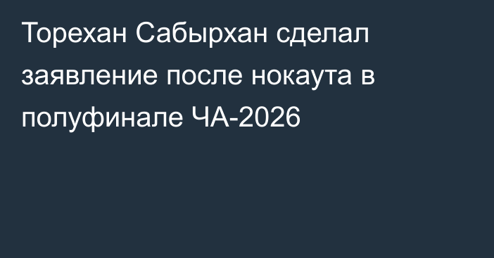 Торехан Сабырхан сделал заявление после нокаута в полуфинале ЧА-2026