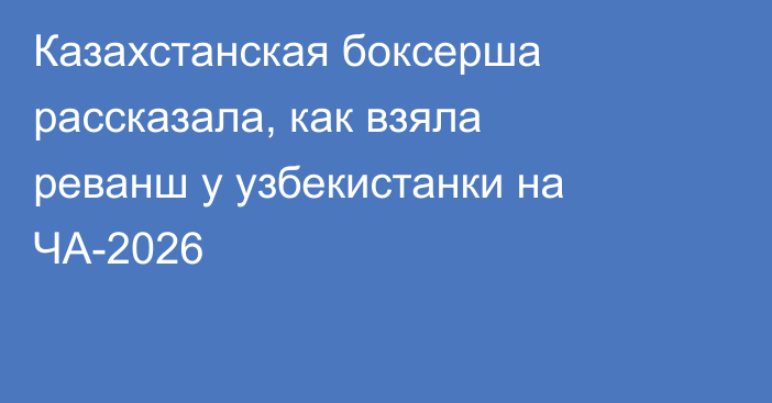 Казахстанская боксерша рассказала, как взяла реванш у узбекистанки на ЧА-2026