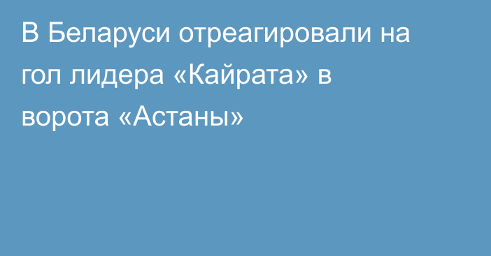 В Беларуси отреагировали на гол лидера «Кайрата» в ворота «Астаны»