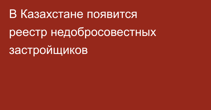 В Казахстане появится реестр недобросовестных застройщиков