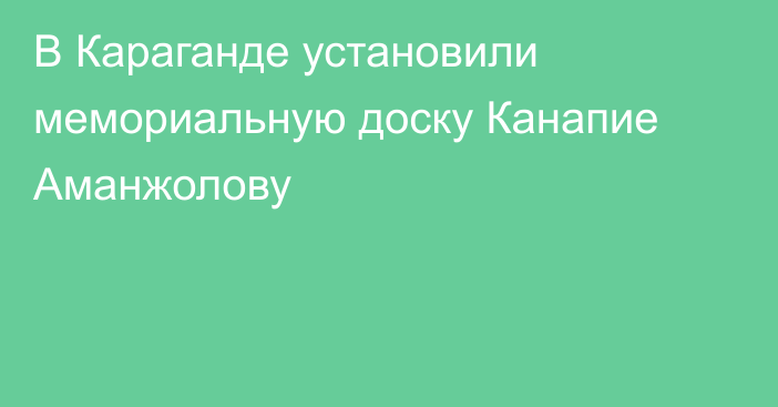 В Караганде установили мемориальную доску Канапие Аманжолову