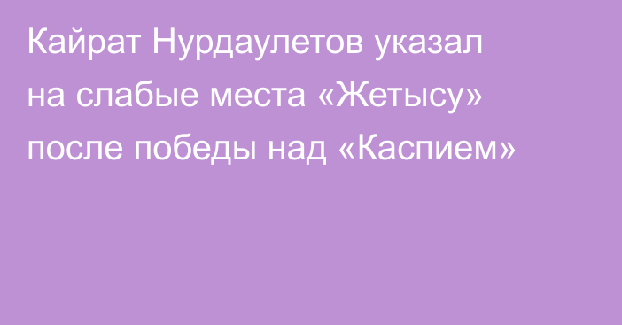 Кайрат Нурдаулетов указал на слабые места «Жетысу» после победы над «Каспием»