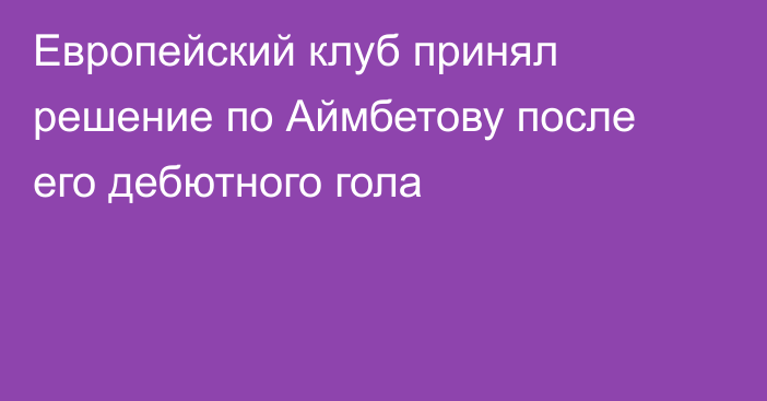 Европейский клуб принял решение по Аймбетову после его дебютного гола