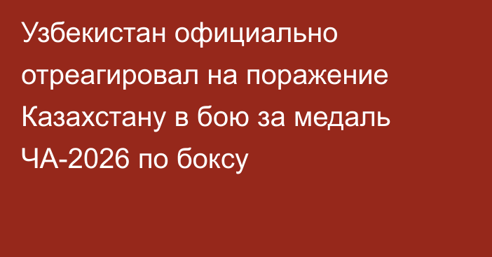 Узбекистан официально отреагировал на поражение Казахстану в бою за медаль ЧА-2026 по боксу