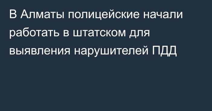 В Алматы полицейские начали работать в штатском для выявления нарушителей ПДД