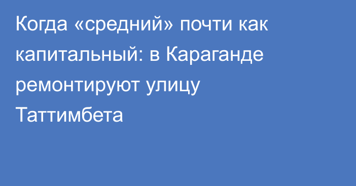 Когда «средний» почти как капитальный: в Караганде ремонтируют улицу Таттимбета