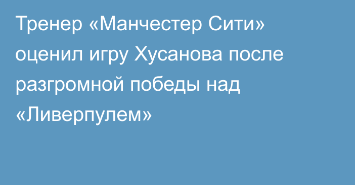 Тренер «Манчестер Сити» оценил игру Хусанова после разгромной победы над «Ливерпулем»