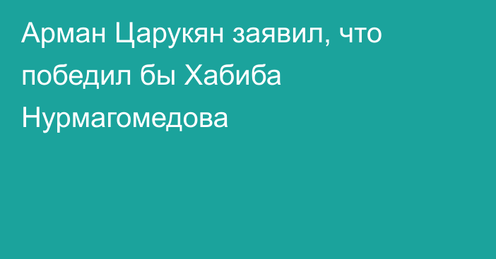 Арман Царукян заявил, что победил бы Хабиба Нурмагомедова