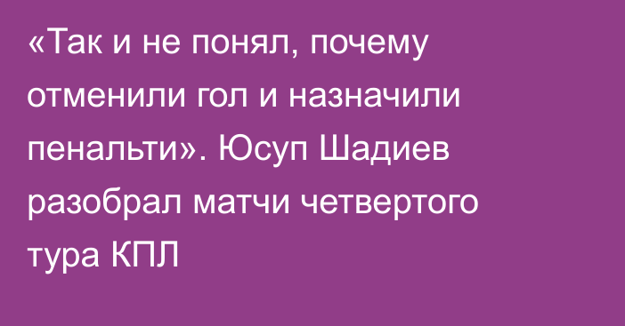 «Так и не понял, почему отменили гол и назначили пенальти». Юсуп Шадиев разобрал матчи четвертого тура КПЛ