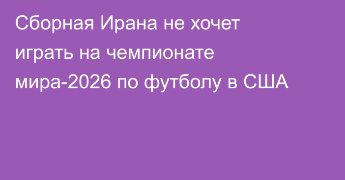 Сборная Ирана не хочет играть на чемпионате мира-2026 по футболу в США