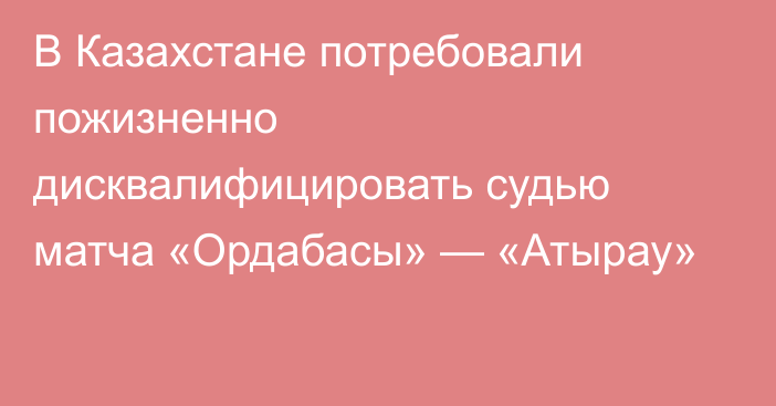 В Казахстане потребовали пожизненно дисквалифицировать судью матча «Ордабасы» — «Атырау»
