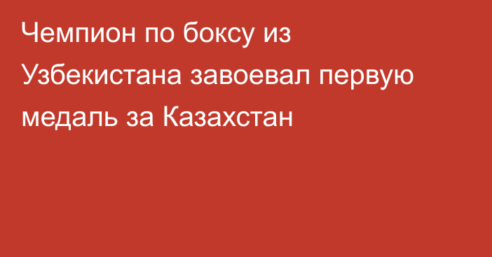 Чемпион по боксу из Узбекистана завоевал первую медаль за Казахстан