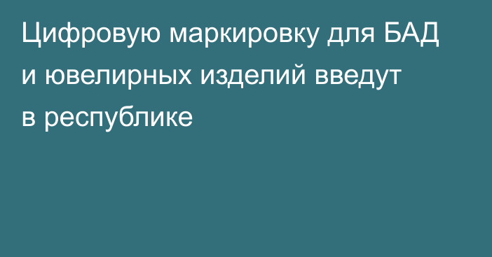 Цифровую маркировку для БАД и ювелирных изделий введут в республике
