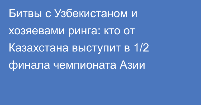 Битвы с Узбекистаном и хозяевами ринга: кто от Казахстана выступит в 1/2 финала чемпионата Азии