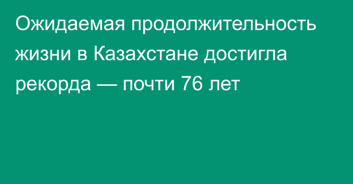 Ожидаемая продолжительность жизни в Казахстане достигла рекорда — почти 76 лет