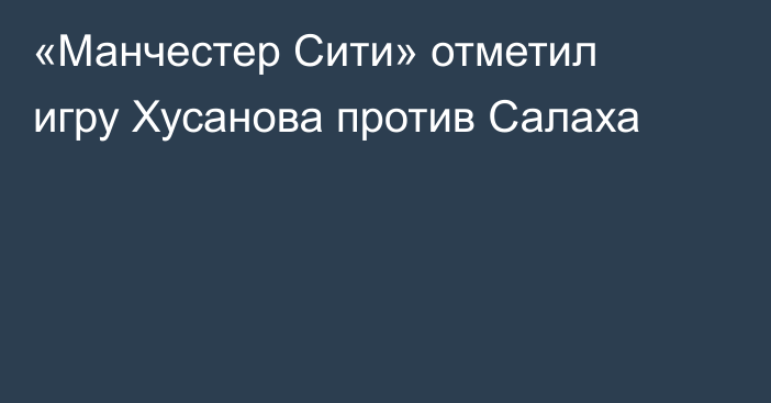 «Манчестер Сити» отметил игру Хусанова против Салаха