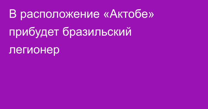 В расположение «Актобе» прибудет бразильский легионер
