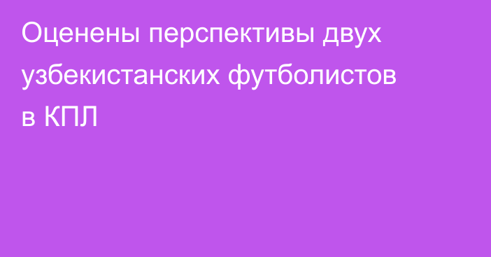 Оценены перспективы двух узбекистанских футболистов в КПЛ