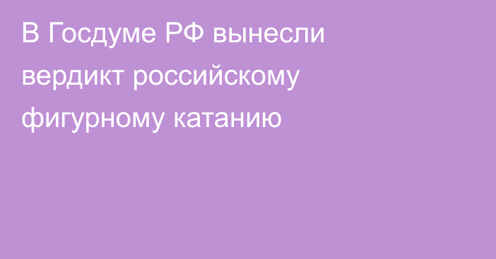 В Госдуме РФ вынесли вердикт российскому фигурному катанию