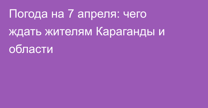 Погода на 7 апреля: чего ждать жителям Караганды и области