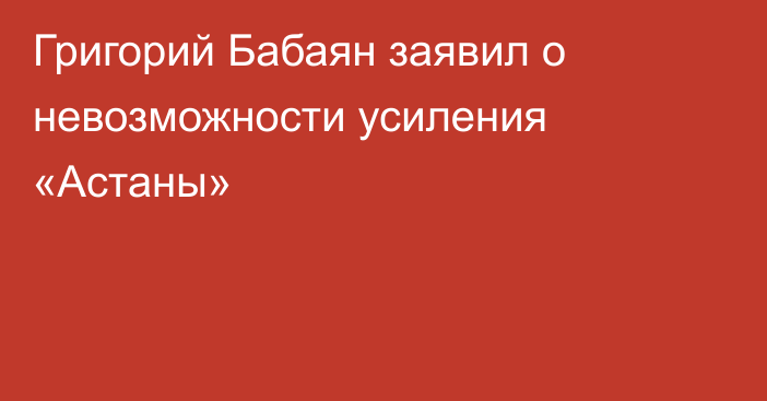 Григорий Бабаян заявил о невозможности усиления «Астаны»