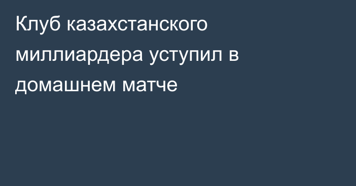 Клуб казахстанского миллиардера уступил в домашнем матче