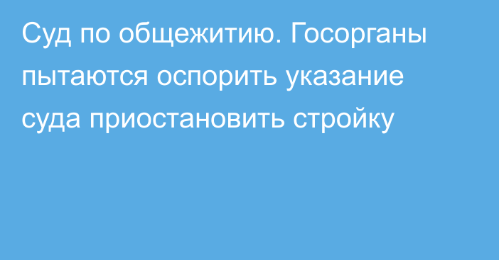 Суд по общежитию. Госорганы пытаются оспорить указание суда приостановить стройку
