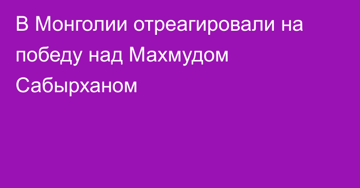 В Монголии отреагировали на победу над Махмудом Сабырханом